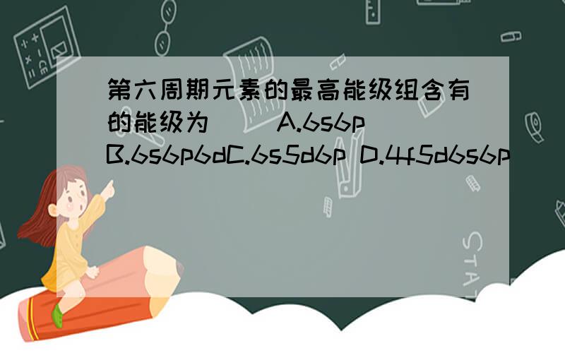 第六周期元素的最高能级组含有的能级为（ ）A.6s6p B.6s6p6dC.6s5d6p D.4f5d6s6p