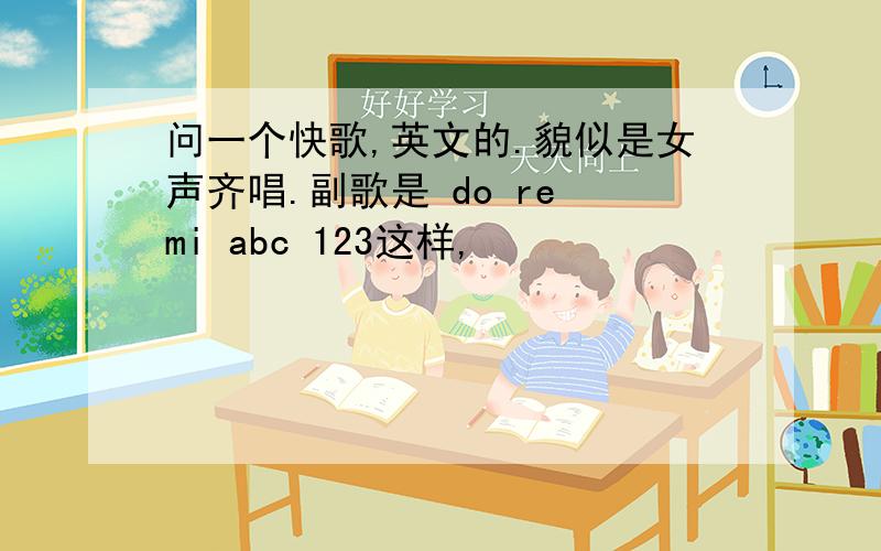 问一个快歌,英文的.貌似是女声齐唱.副歌是 do re mi abc 123这样,