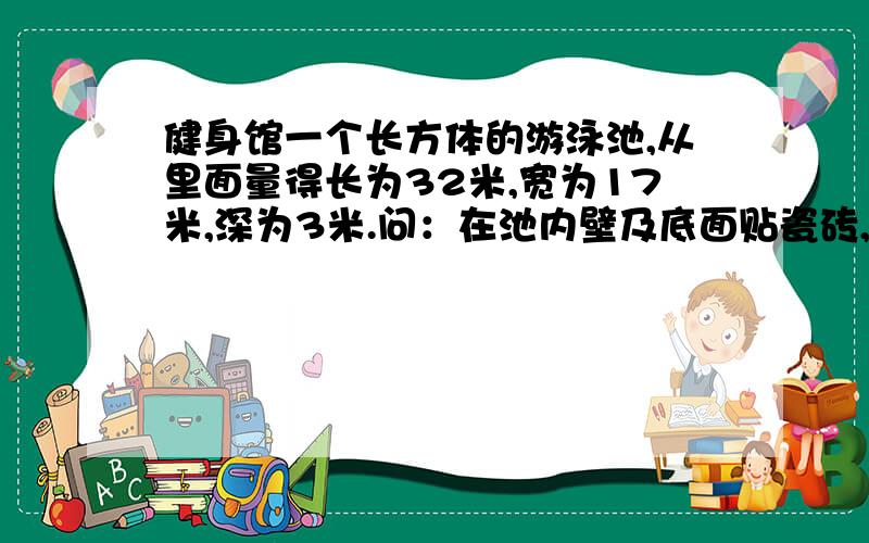 健身馆一个长方体的游泳池,从里面量得长为32米,宽为17米,深为3米.问：在池内壁及底面贴瓷砖,应需多少平方米的瓷砖?