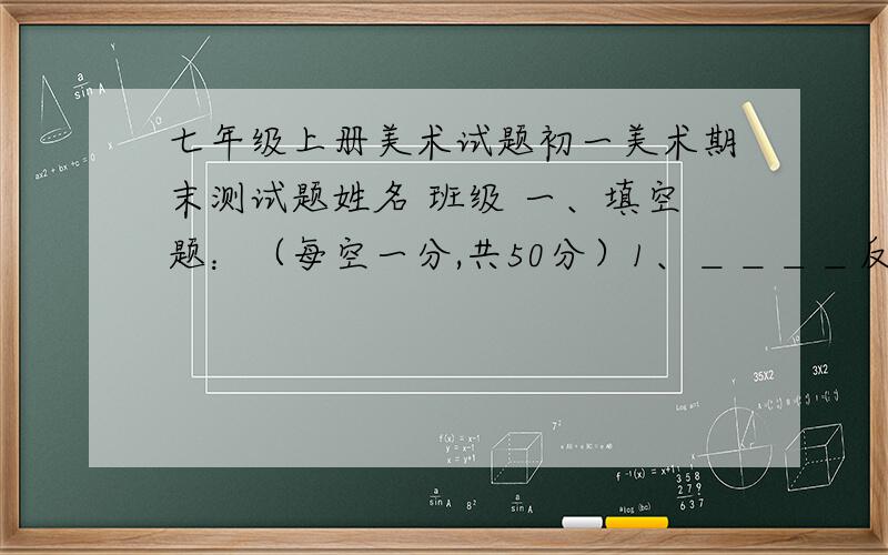 七年级上册美术试题初一美术期末测试题姓名 班级 一、填空题：（每空一分,共50分）1、＿＿＿＿反映人物特征最主要的地方,包括＿＿＿、＿＿＿＿＿及＿＿＿＿＿ 等.人物头部的特征主要