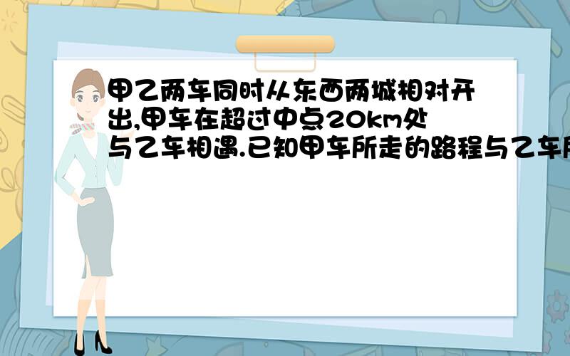 甲乙两车同时从东西两城相对开出,甲车在超过中点20km处与乙车相遇.已知甲车所走的路程与乙车所走路程比是7：6 求东西两城相距多少千米