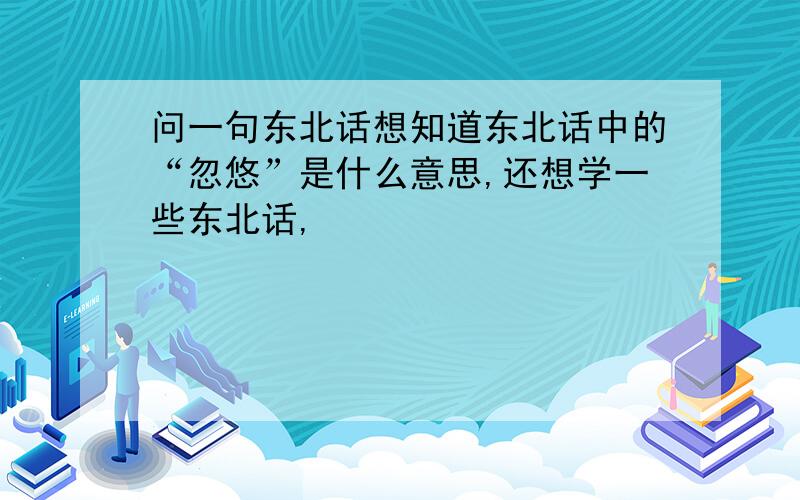 问一句东北话想知道东北话中的“忽悠”是什么意思,还想学一些东北话,