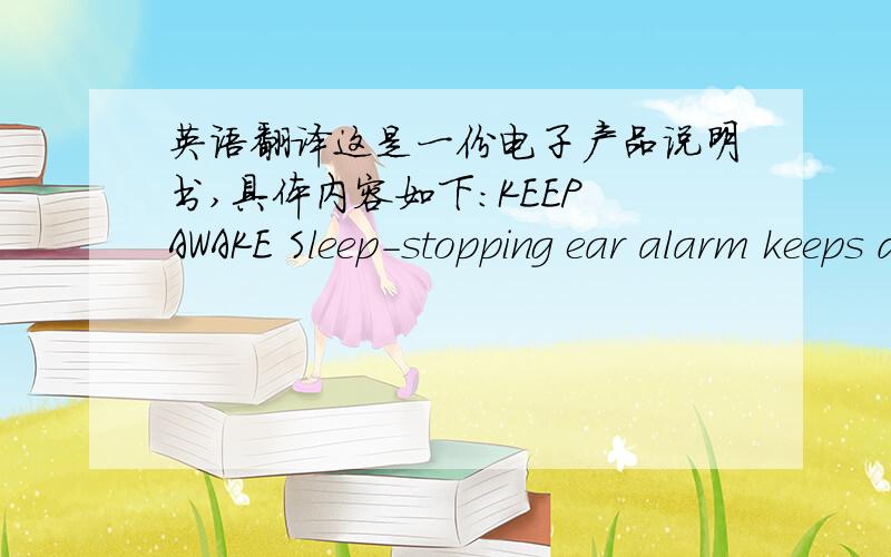 英语翻译这是一份电子产品说明书,具体内容如下:KEEP AWAKE Sleep-stopping ear alarm keeps drivers from nodding off!1.Insert earbud and rotate it up until is fits snugly.The arm of the unit should be about 10°above horizontal as show