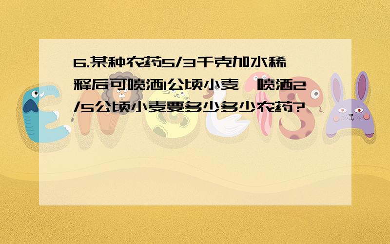 6.某种农药5/3千克加水稀释后可喷洒1公顷小麦,喷洒2/5公顷小麦要多少多少农药?