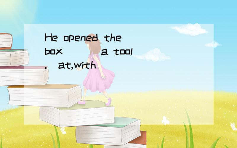 He opened the box ( ) a tool.(at,with)