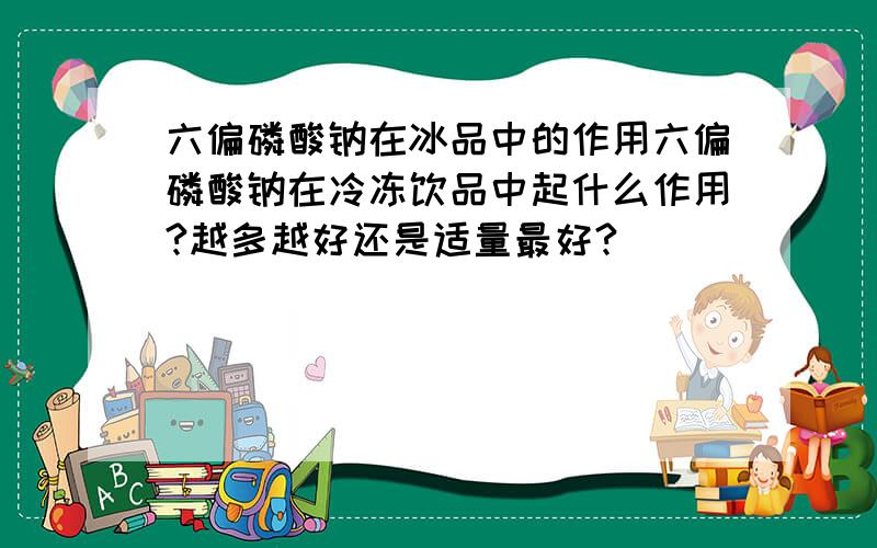 六偏磷酸钠在冰品中的作用六偏磷酸钠在冷冻饮品中起什么作用?越多越好还是适量最好?