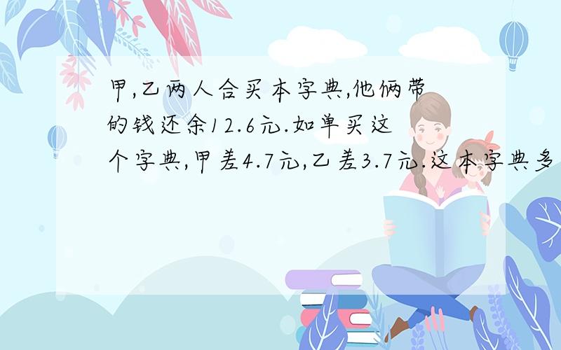 甲,乙两人合买本字典,他俩带的钱还余12.6元.如单买这个字典,甲差4.7元,乙差3.7元.这本字典多少元?要列算式用汉字表达也可以