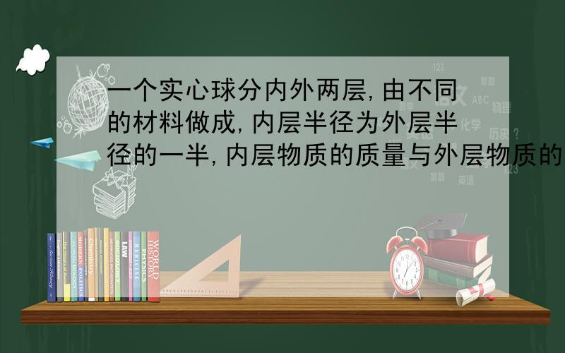 一个实心球分内外两层,由不同的材料做成,内层半径为外层半径的一半,内层物质的质量与外层物质的质量相那么内外两层两种物质的密度之比为