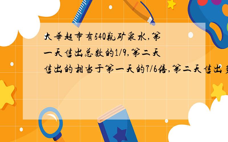 大华超市有540瓶矿泉水,第一天售出总数的1/9,第二天售出的相当于第一天的7/6倍,第二天售出多少瓶?