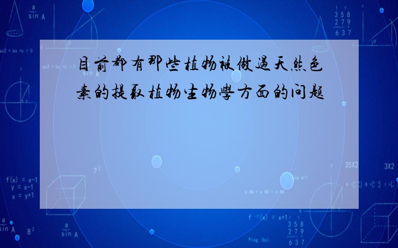 目前都有那些植物被做过天然色素的提取植物生物学方面的问题