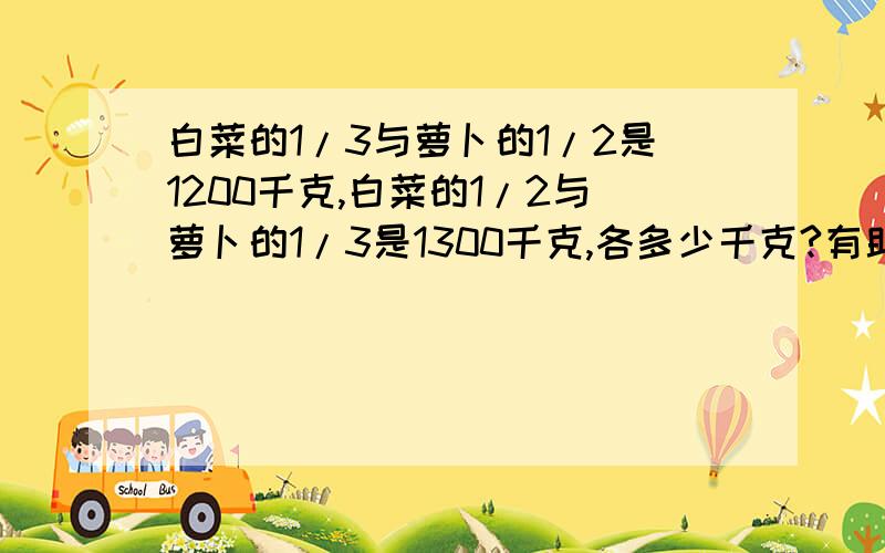 白菜的1/3与萝卜的1/2是1200千克,白菜的1/2与萝卜的1/3是1300千克,各多少千克?有助于回答者给出准确的答案