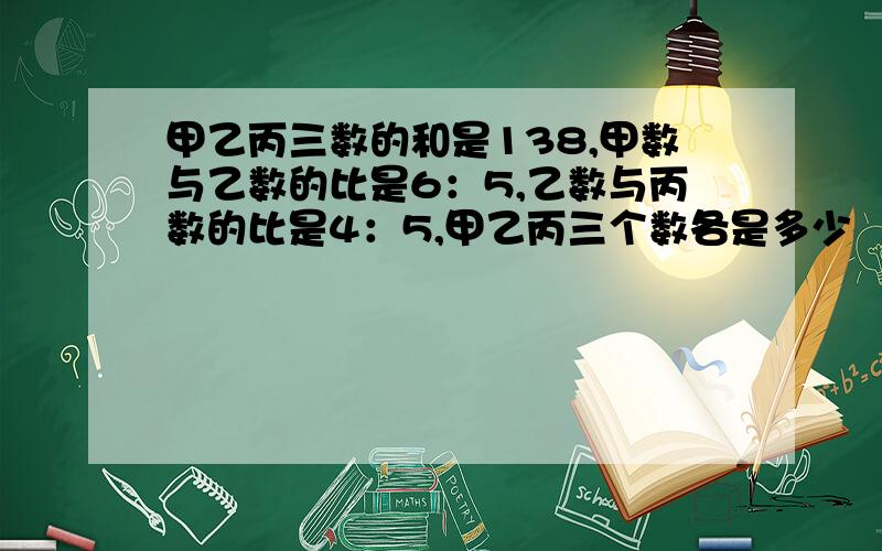 甲乙丙三数的和是138,甲数与乙数的比是6：5,乙数与丙数的比是4：5,甲乙丙三个数各是多少