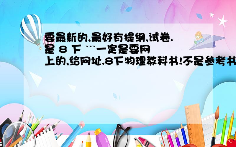 要最新的,最好有提纲,试卷.是 8 下 ```一定是要网上的,给网址.8下物理教科书!不是参考书!