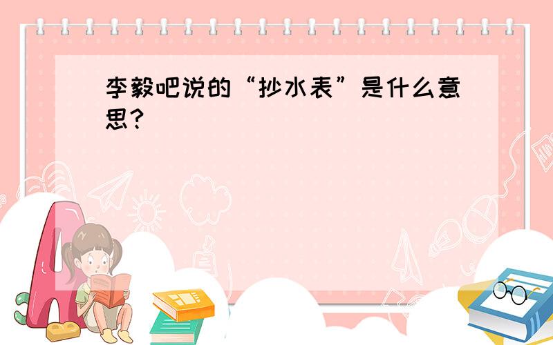 李毅吧说的“抄水表”是什么意思?