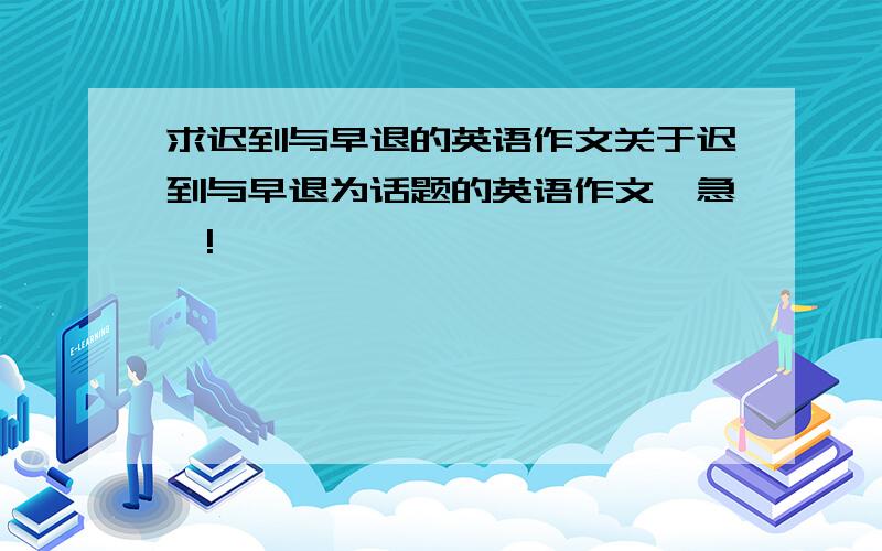 求迟到与早退的英语作文关于迟到与早退为话题的英语作文…急…!