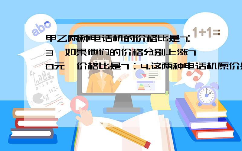 甲乙两种电话机的价格比是7:3,如果他们的价格分别上涨70元,价格比是7：4.这两种电话机原价是多少元?