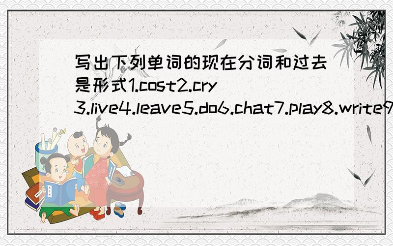 写出下列单词的现在分词和过去是形式1.cost2.cry3.live4.leave5.do6.chat7.play8.write9.answer10.search