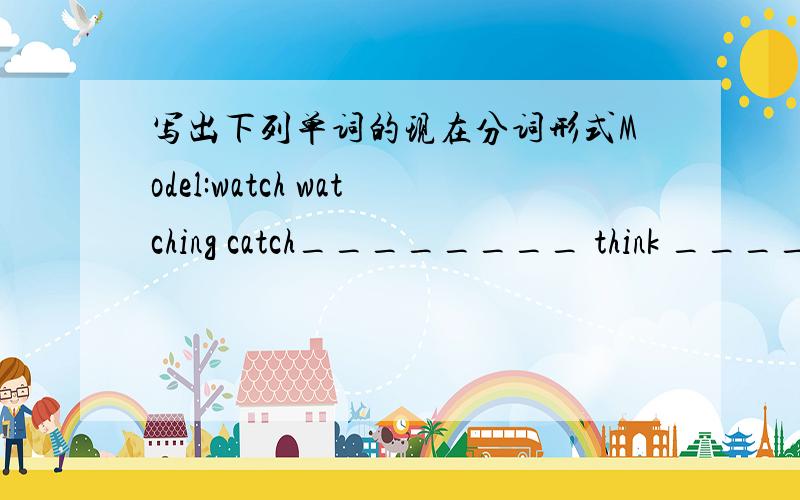 写出下列单词的现在分词形式Model:watch watching catch________ think ________ drink________(示范) learn________ clean________ throw________ draw________read_________ wait_________ tell________ eat________carry________ worry________ say__