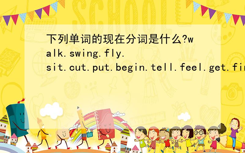 下列单词的现在分词是什么?walk.swing.fly.sit.cut.put.begin.tell.feel.get.find.say.buy 的现在分词是什么?