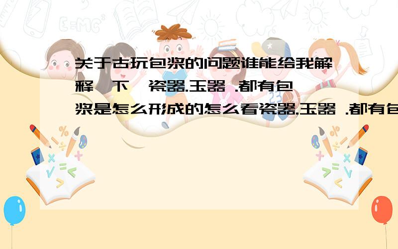 关于古玩包浆的问题谁能给我解释一下,瓷器.玉器 .都有包浆是怎么形成的怎么看瓷器.玉器 .都有包浆是怎么形成的怎么看.