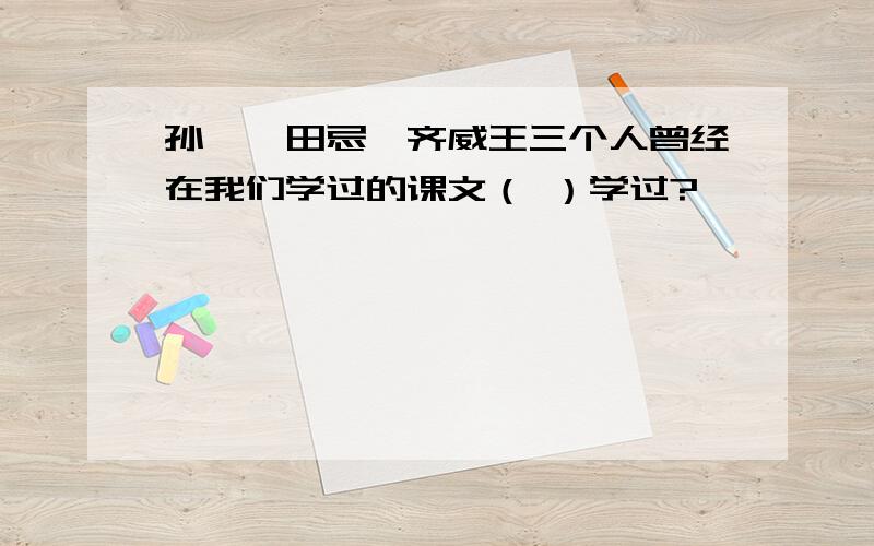 孙膑,田忌,齐威王三个人曾经在我们学过的课文（ ）学过?