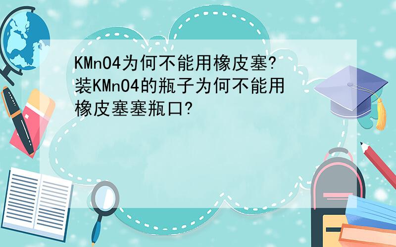 KMnO4为何不能用橡皮塞?装KMnO4的瓶子为何不能用橡皮塞塞瓶口?