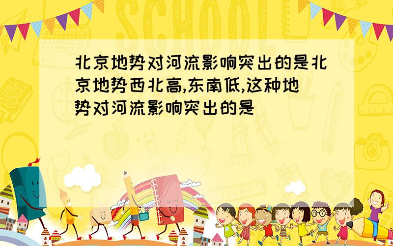 北京地势对河流影响突出的是北京地势西北高,东南低,这种地势对河流影响突出的是_________.