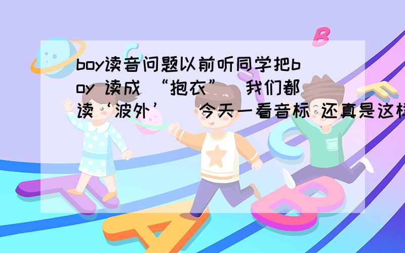 boy读音问题以前听同学把boy 读成 “抱衣”（我们都读‘波外’） 今天一看音标 还真是这样但是我怎么没听老外读成“抱衣”呢?