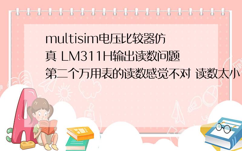 multisim电压比较器仿真 LM311H输出读数问题第二个万用表的读数感觉不对 读数太小,没有正负变化.换个放大器就好了 这说明什么呢?是说明只能用虚拟元件么?