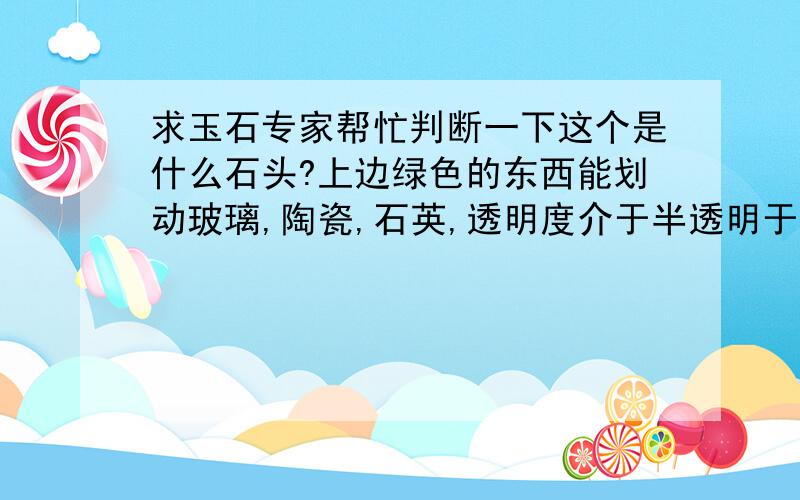 求玉石专家帮忙判断一下这个是什么石头?上边绿色的东西能划动玻璃,陶瓷,石英,透明度介于半透明于透明之间,纯净度较高,怀疑是绿色碧玺下边黑色的东西硬度与绿色的一样,不透明,怀疑是