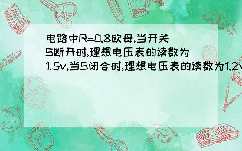 电路中R=0.8欧母,当开关S断开时,理想电压表的读数为1.5v,当S闭合时,理想电压表的读数为1.2V,那么该电源的电动势E为多少伏?内电阻为多少欧?