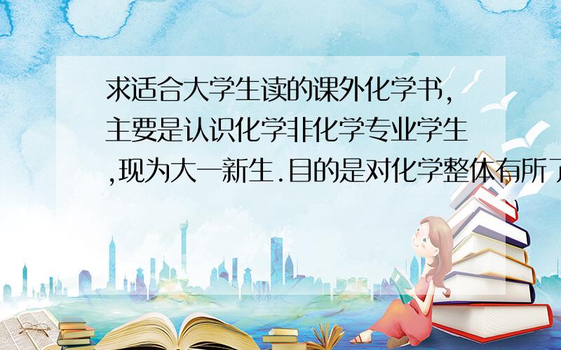 求适合大学生读的课外化学书,主要是认识化学非化学专业学生,现为大一新生.目的是对化学整体有所了解