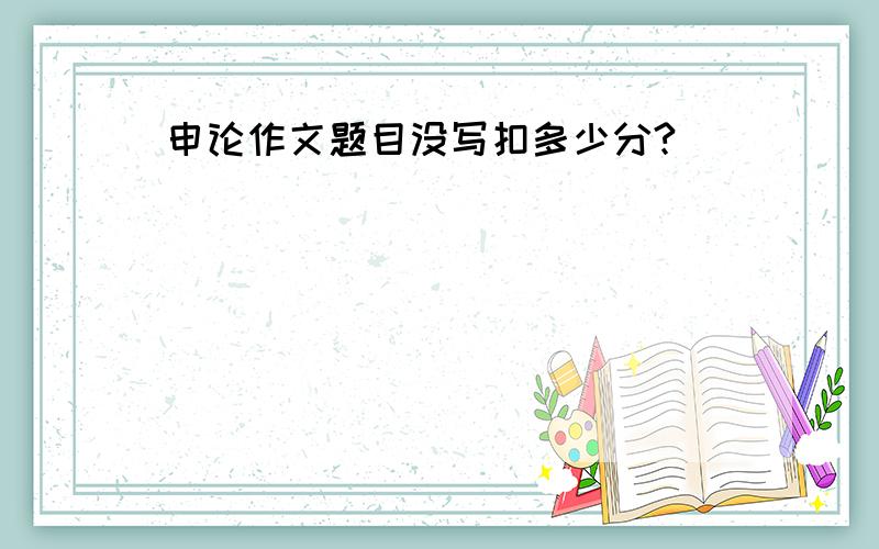 申论作文题目没写扣多少分?