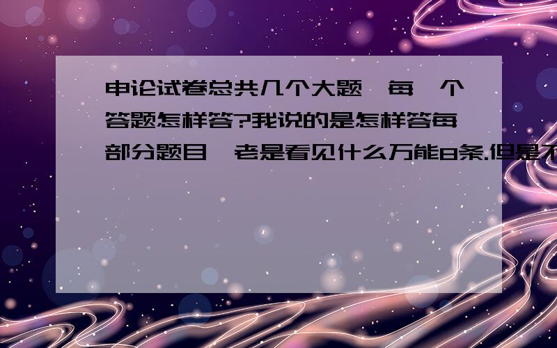 申论试卷总共几个大题,每一个答题怎样答?我说的是怎样答每部分题目,老是看见什么万能8条.但是不知道用在那个题上呀?每一部分想考什么/(尽量通俗解释).1楼的朋友 好像没回答完我问的!