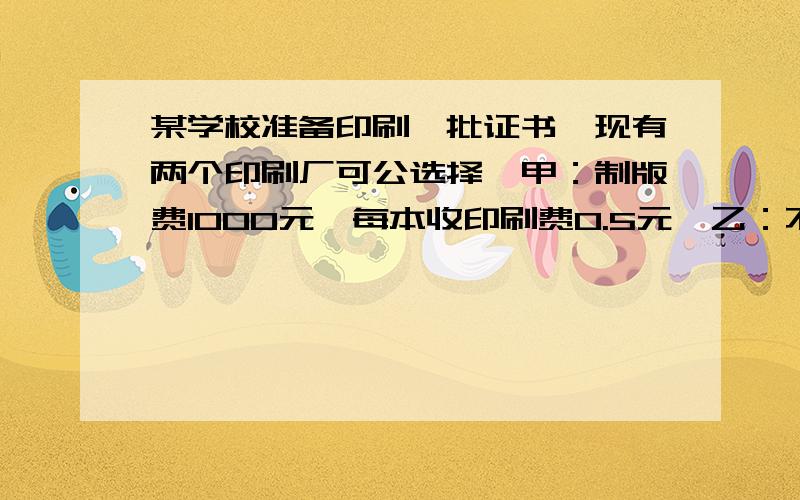 某学校准备印刷一批证书,现有两个印刷厂可公选择,甲：制版费1000元,每本收印刷费0.5元,乙：不超过2000本时,每本收印刷费1.5元,超过2000本,超过部分每本收印刷费0.25元,设该校印制证书X本.（1