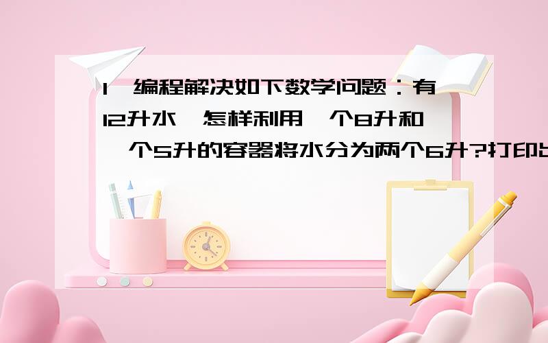 1、编程解决如下数学问题：有12升水,怎样利用一个8升和一个5升的容器将水分为两个6升?打印出分水步骤.