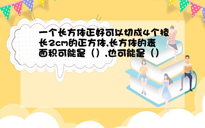 一个长方体正好可以切成4个棱长2cm的正方体,长方体的表面积可能是（）,也可能是（）