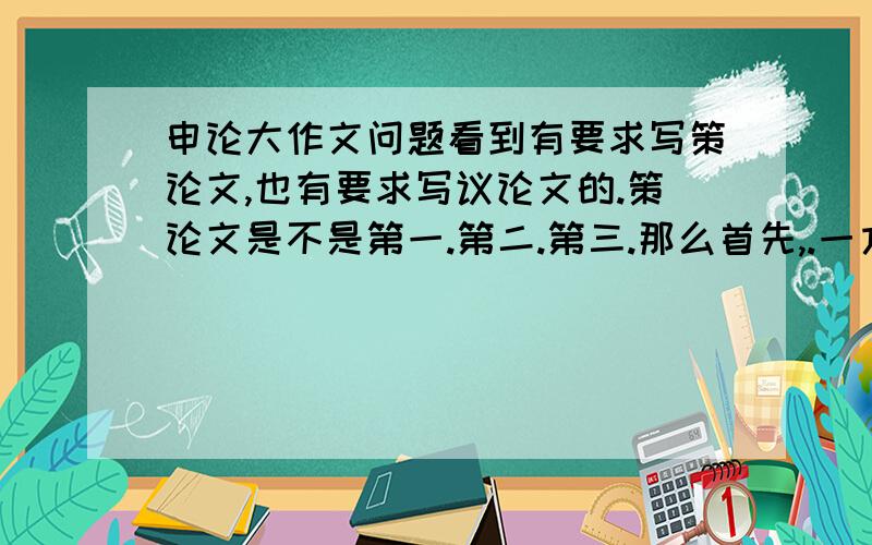 申论大作文问题看到有要求写策论文,也有要求写议论文的.策论文是不是第一.第二.第三.那么首先,.一方面.另一方面.其次.一是要.二是要.最后 .一.二.算不算策论文?议论文又有什么区别