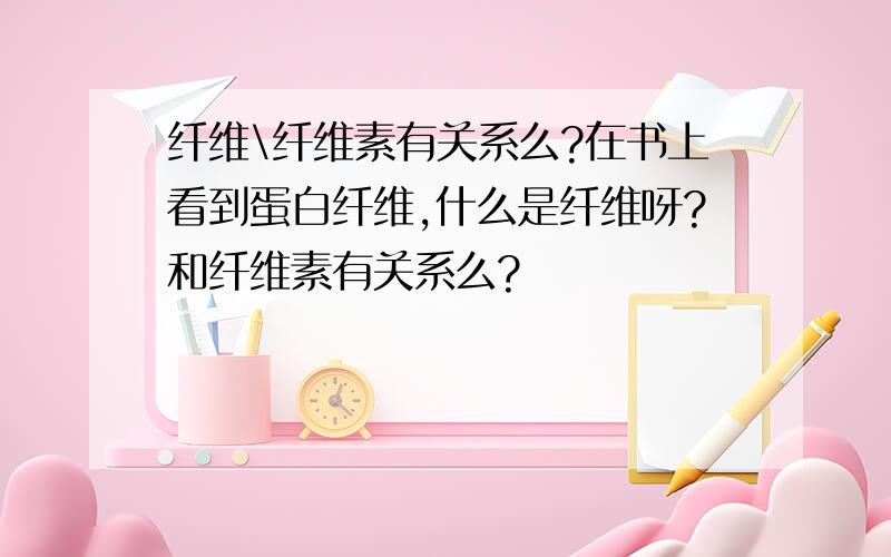 纤维\纤维素有关系么?在书上看到蛋白纤维,什么是纤维呀?和纤维素有关系么?