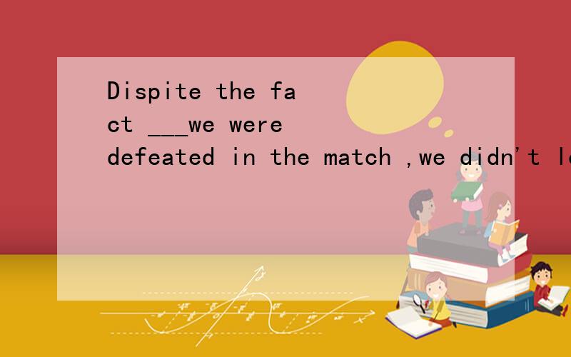 Dispite the fact ___we were defeated in the match ,we didn't lose heart.A which B that C what D whether