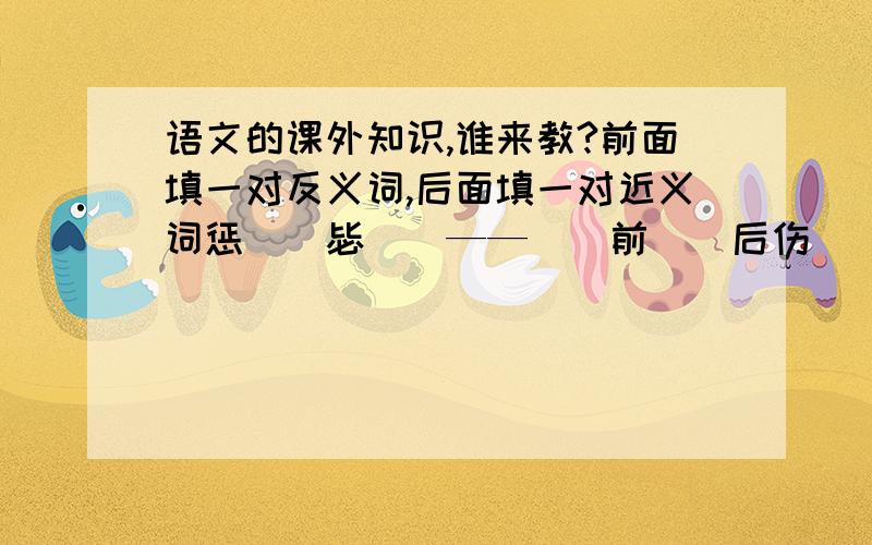 语文的课外知识,谁来教?前面填一对反义词,后面填一对近义词惩（）毖（）——（）前（）后伤（）败（）——（）风（）俗生（）活（）——龙（）虎（）说（）道（）——（）三（）四