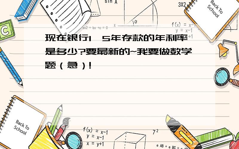 现在银行1—5年存款的年利率是多少?要最新的~我要做数学题（急）!