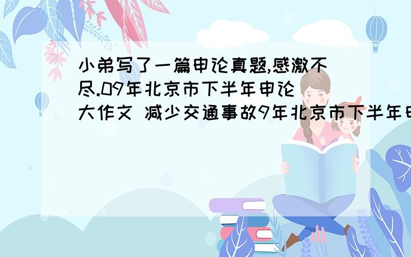 小弟写了一篇申论真题,感激不尽.09年北京市下半年申论 大作文 减少交通事故9年北京市下半年申论 大作文 减少交通事故第四题：结合给定材料,以你认为减少交通事故的最重要因素为话题,