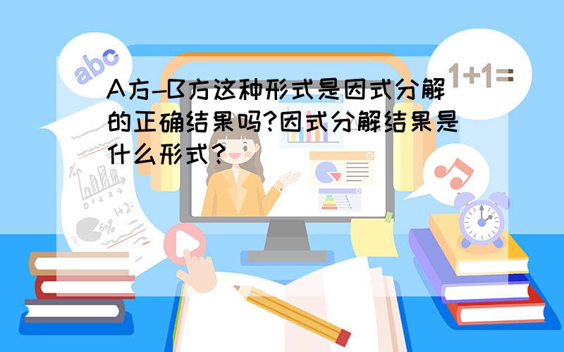 A方-B方这种形式是因式分解的正确结果吗?因式分解结果是什么形式？