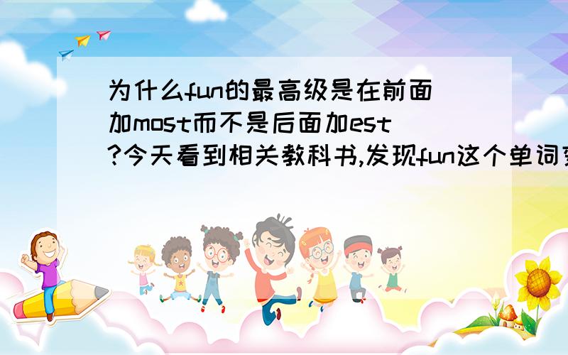 为什么fun的最高级是在前面加most而不是后面加est?今天看到相关教科书,发现fun这个单词变最高级时,并不是在后面双写n加est,而是在fun这个单词前面加most,为什么?