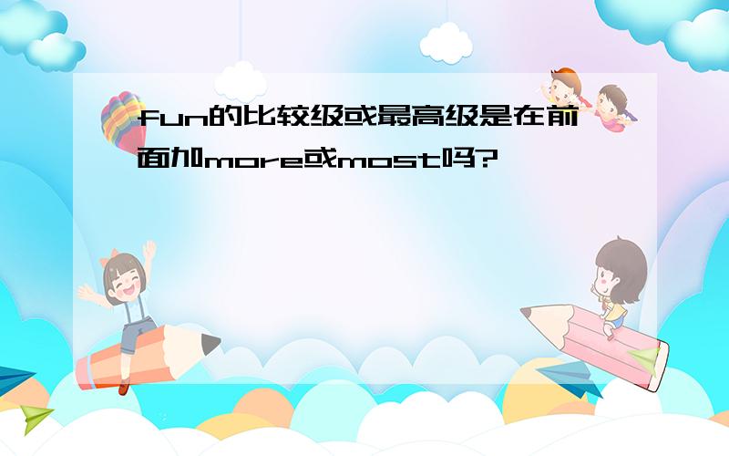 fun的比较级或最高级是在前面加more或most吗?