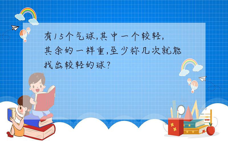 有15个气球,其中一个较轻,其余的一样重,至少称几次就能找出较轻的球?