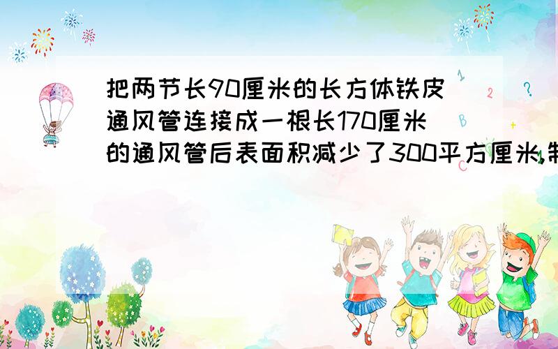 把两节长90厘米的长方体铁皮通风管连接成一根长170厘米的通风管后表面积减少了300平方厘米,制作如图这样的一根通风管至少需要铁皮多少平方厘米?（图中灰色部分为重叠处）