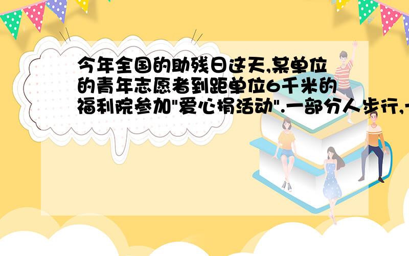 今年全国的助残日这天,某单位的青年志愿者到距单位6千米的福利院参加