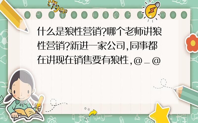 什么是狼性营销?哪个老师讲狼性营销?新进一家公司,同事都在讲现在销售要有狼性,@_@